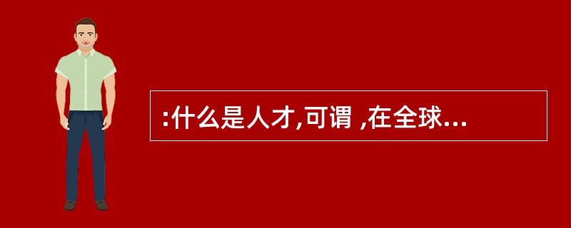 :什么是人才,可谓 ,在全球化和信息化时代,人才应该具备的几点基本素质倒是 的,