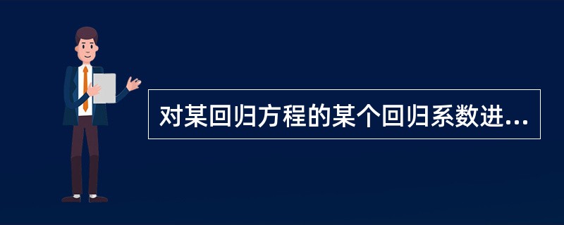 对某回归方程的某个回归系数进行显著性检验,经计算得到其t统计量值为5.8,如果相
