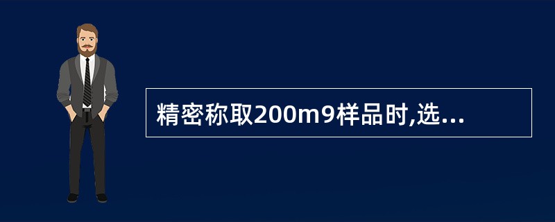 精密称取200m9样品时,选用分析天平的感量应为 ( )。