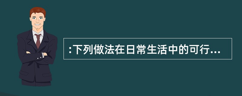 :下列做法在日常生活中的可行的是:A医用酒精和工业酒精的主要成人相同,都可用于伤