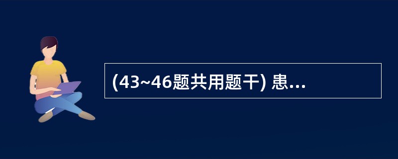 (43~46题共用题干) 患者男性,44岁,寒战、高热2周,体温最高5℃,伴有肝