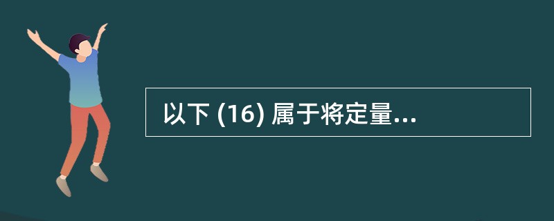  以下 (16) 属于将定量数据定性化。 (16)