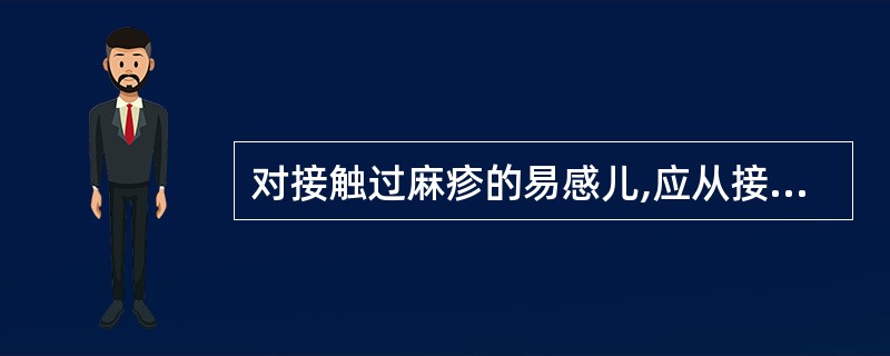 对接触过麻疹的易感儿,应从接触后第几天开始隔离观察,直至多少天为止( )。