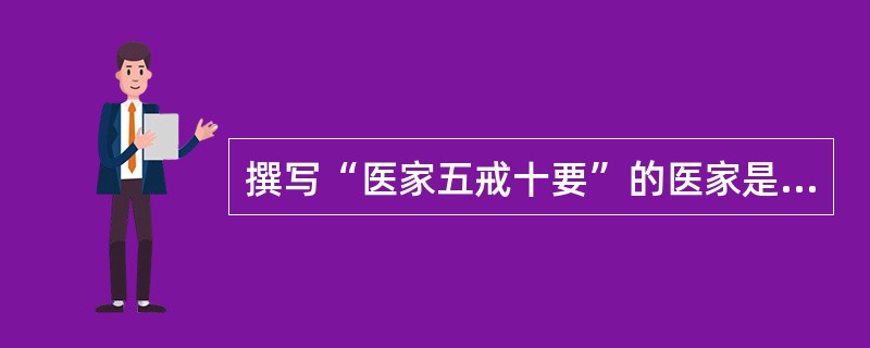 撰写“医家五戒十要”的医家是( )。