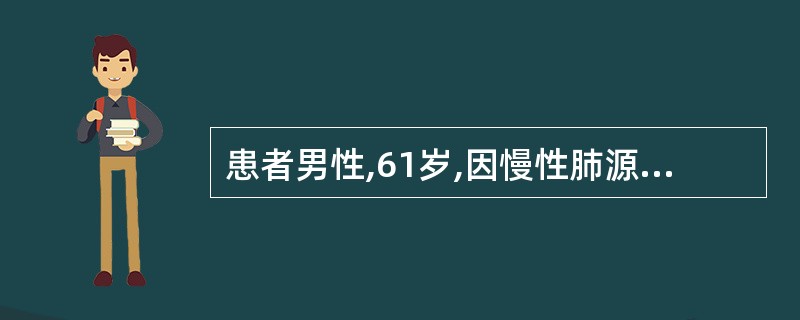 患者男性,61岁,因慢性肺源性心脏病人院。患者神志恍惚,呼吸困难,口唇发绀明显,