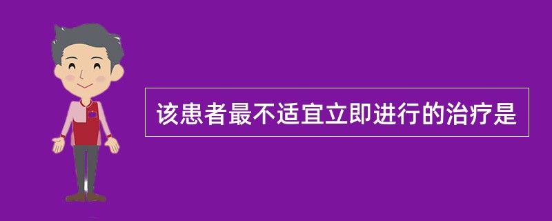 该患者最不适宜立即进行的治疗是