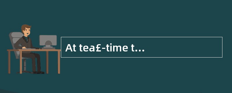 At tea£­time the family had______.