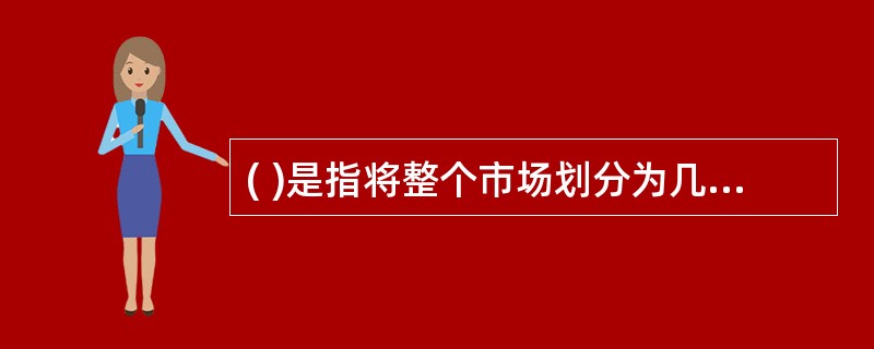 ( )是指将整个市场划分为几个较大的细分市场,然后为其中的一个或几个细分市场的需