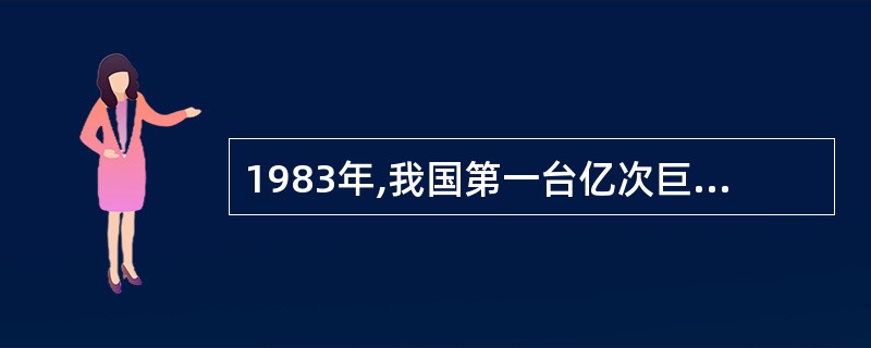 1983年,我国第一台亿次巨型电子计算机诞生了,它的名称是