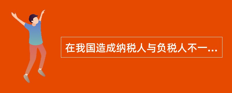 在我国造成纳税人与负税人不一致的主要原因有( )。
