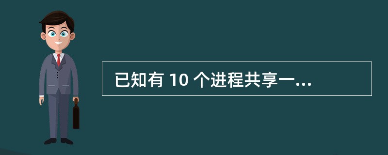 已知有 10 个进程共享一个互斥段,如果最多允许 6 个进程同时进入互斥段,