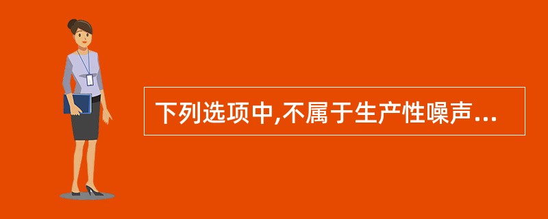 下列选项中,不属于生产性噪声的是( )。