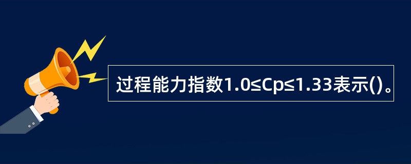 过程能力指数1.0≤Cp≤1.33表示()。