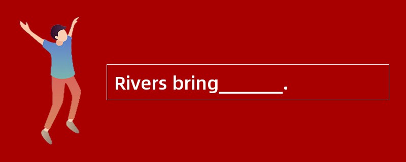 Rivers bring_______.