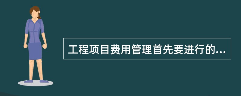 工程项目费用管理首先要进行的工作是( )。