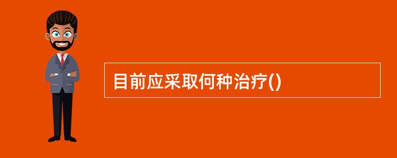 目前应采取何种治疗()