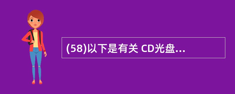 (58)以下是有关 CD光盘存储器的叙述: I.信息存储在光盘上的一条由里向外的