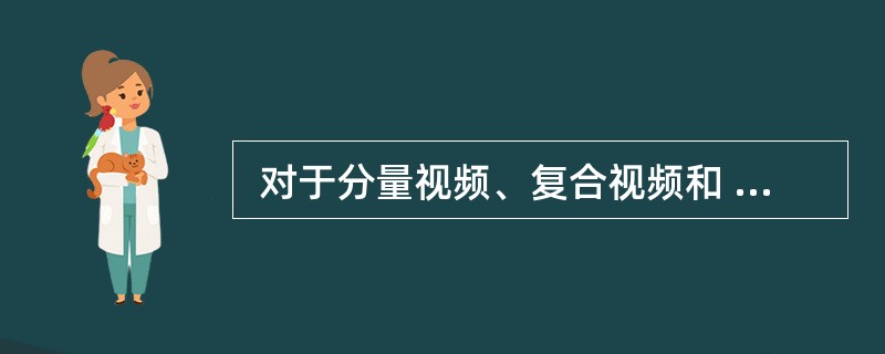  对于分量视频、复合视频和 S£­video,以下说法不正确的是 (32) 。