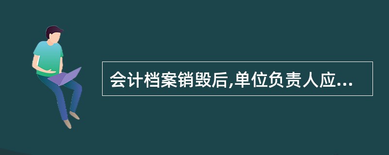 会计档案销毁后,单位负责人应当在会计档案销毁清册上签章,并将销毁情况报告上级主管