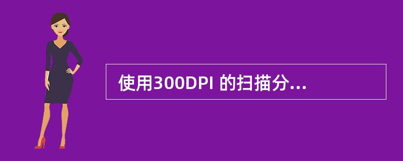  使用300DPI 的扫描分辨率扫描一幅 3×4 英寸的彩色图像,使用24 位