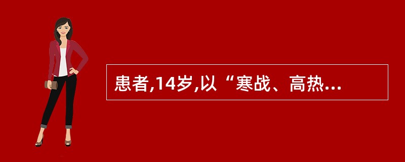 患者,14岁,以“寒战、高热5d”来诊。查体:体温40.1℃,急性病容,呼吸略急