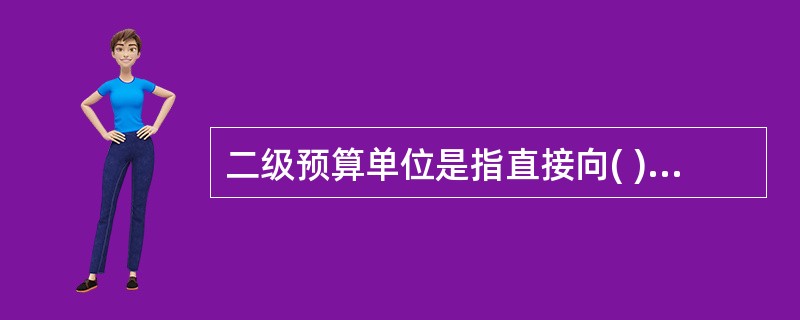 二级预算单位是指直接向( )编报预算,领拨缴销预算资金的预算单位。