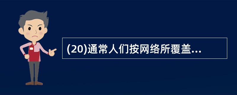 (20)通常人们按网络所覆盖的地域范围把计算机网络分为局域网和广域网。其中,局域