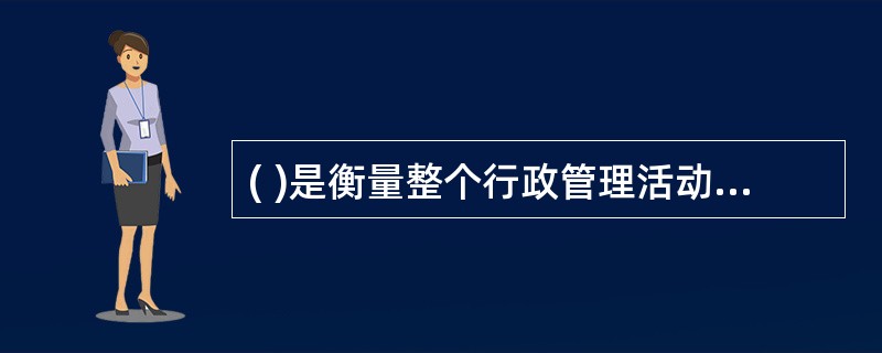 ( )是衡量整个行政管理活动成果的重要标准。