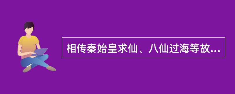 相传秦始皇求仙、八仙过海等故事都发生于( )。