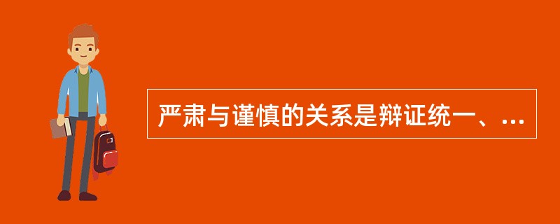 严肃与谨慎的关系是辩证统一、相辅相成的,是不可分割的整体。严肃要以谨慎为保证,谨