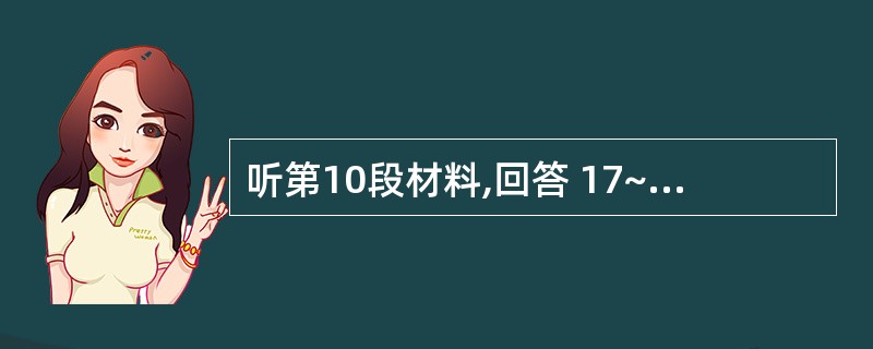 听第10段材料,回答 17~20 题。第17题:What does Mr Hen