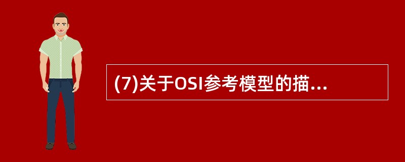 (7)关于OSI参考模型的描述中,错误的是A)由ISO组织制定的网络体系结构B)