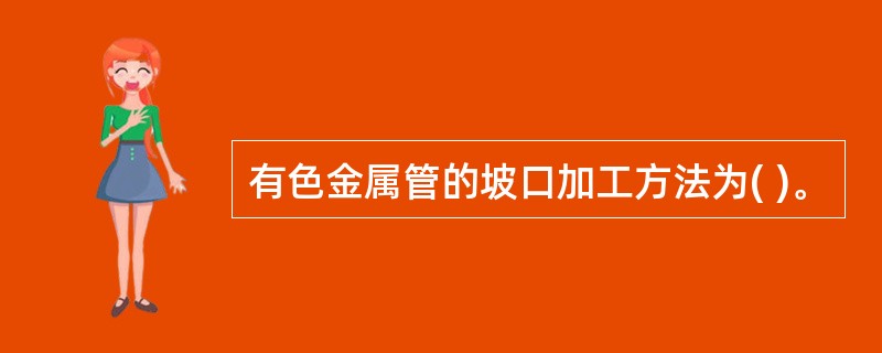 有色金属管的坡口加工方法为( )。