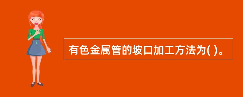 有色金属管的坡口加工方法为( )。