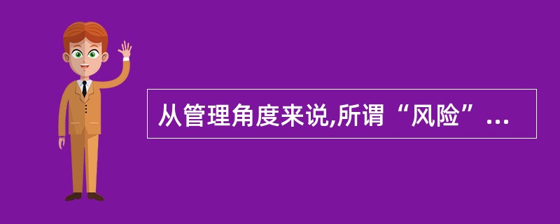 从管理角度来说,所谓“风险”,是指发生某种不利事件或损失的各种可能性的总和。风险