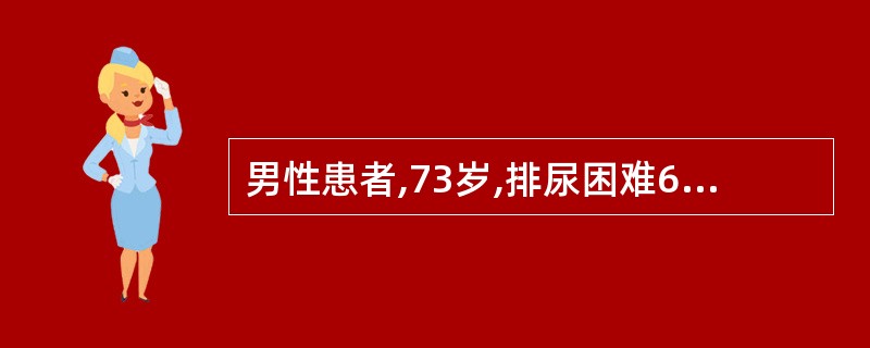 男性患者,73岁,排尿困难6年,加重伴纳差2个月。直肠指检前列腺明显增大5cmx