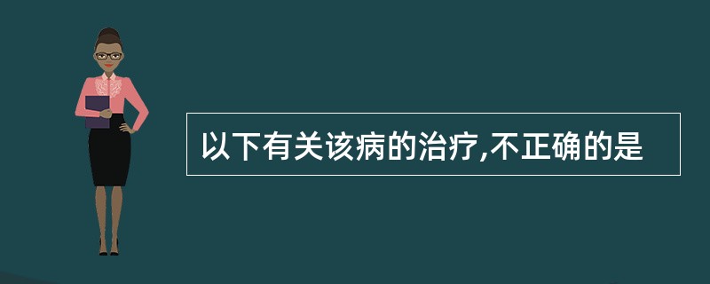 以下有关该病的治疗,不正确的是