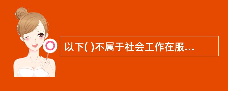 以下( )不属于社会工作在服务对象层面的目标。