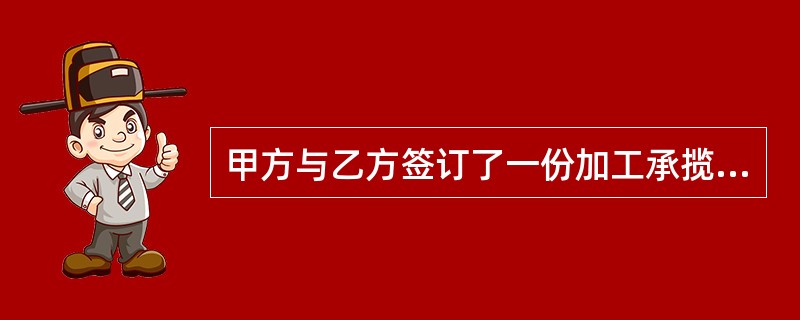 甲方与乙方签订了一份加工承揽合同。合同规定:甲方委托乙加工6台仪表柜,制作报酬共