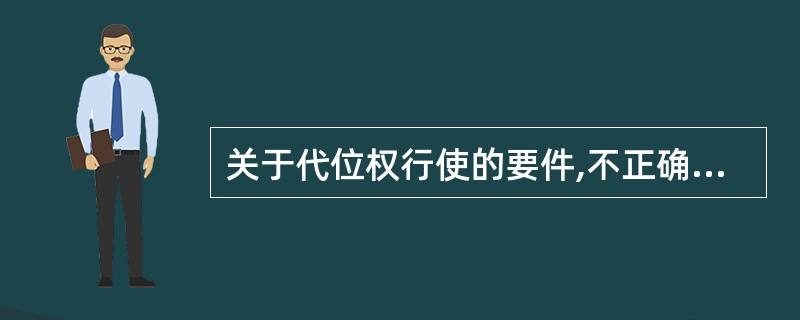 关于代位权行使的要件,不正确的表述是( )。