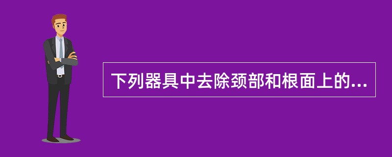 下列器具中去除颈部和根面上的菌斑最有效的是