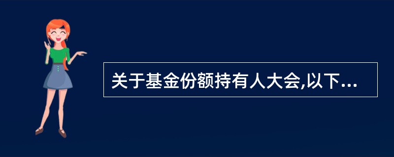 关于基金份额持有人大会,以下表述错误的是()。