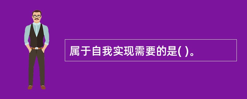 属于自我实现需要的是( )。