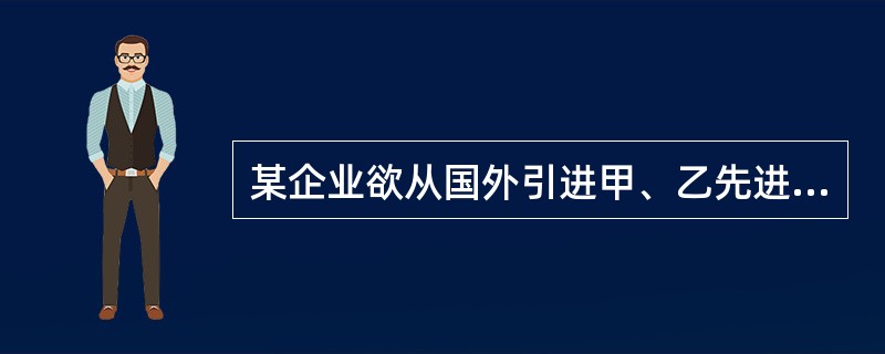 某企业欲从国外引进甲、乙先进技术,假如两种技术的生产效率相同,引进甲技术的一次性