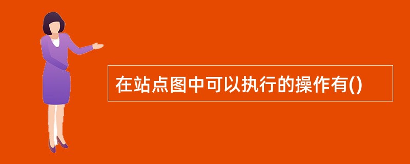 在站点图中可以执行的操作有()