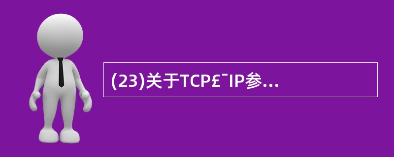 (23)关于TCP£¯IP参考模型的描述中,错误的是A)采用四层的网络体系结构B