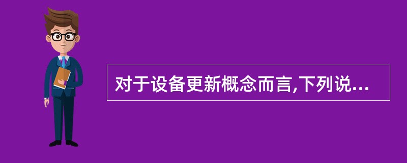 对于设备更新概念而言,下列说法不正确的是( )。