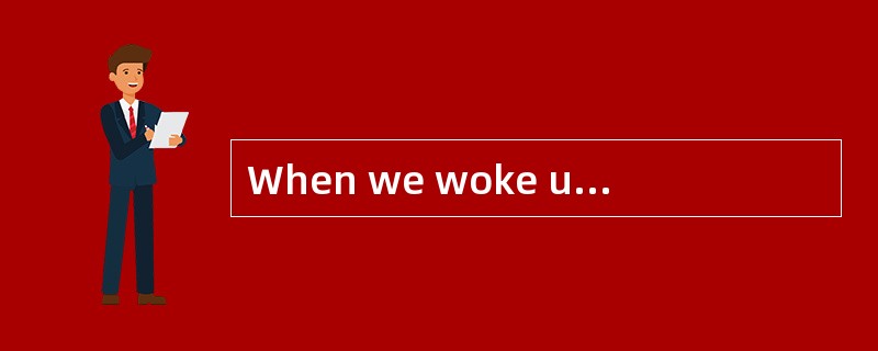 When we woke up, everywhere was ______ s