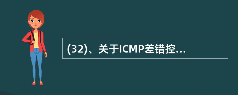 (32)、关于ICMP差错控制报文的描述中,错误的是A)不享受特别优先权B)需要