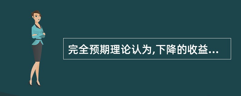 完全预期理论认为,下降的收益率曲线意味着市场预期短期利率水平会在未来( )。